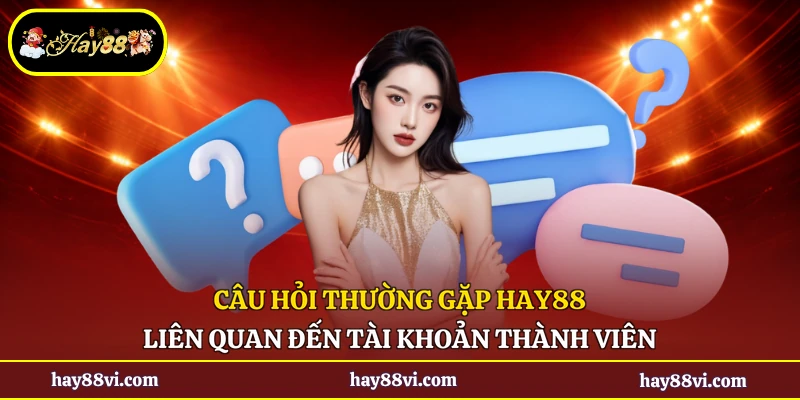 Câu hỏi thường gặp Hay88 liên quan đến tài khoản thành viên