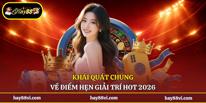 Khái quát chung về điểm hẹn giải trí hot 2026