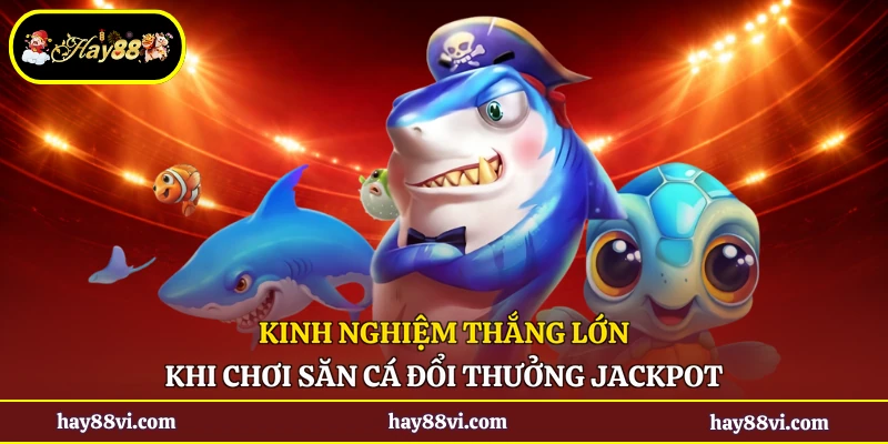Kinh nghiệm thắng lớn khi chơi săn cá đổi thưởng Jackpot
