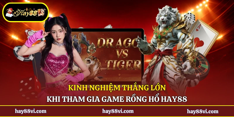 Kinh nghiệm thắng lớn khi tham gia game rồng hổ Hay88
